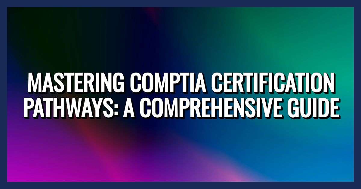 Mastering CompTIA Certification Pathways: Your Guide To IT Career Growth